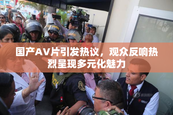 国产AV片引发热议，观众反响热烈呈现多元化魅力