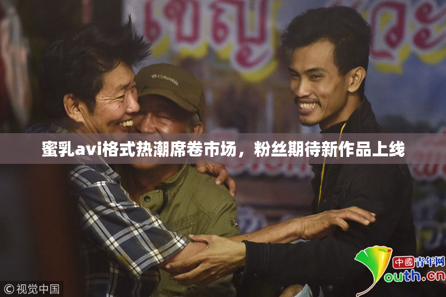 蜜乳avi格式热潮席卷市场，粉丝期待新作品上线