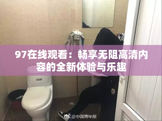 97在线观看：畅享无阻高清内容的全新体验与乐趣