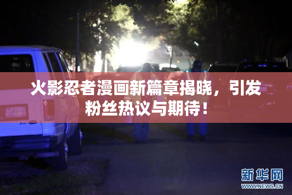 火影忍者漫画新篇章揭晓，引发粉丝热议与期待！