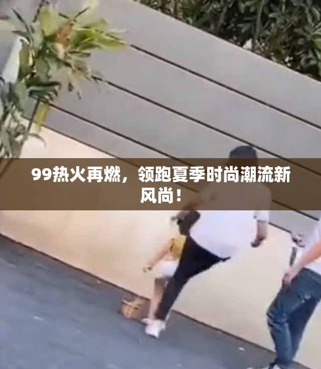 99热火再燃，领跑夏季时尚潮流新风尚！