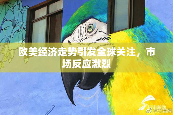 欧美经济走势引发全球关注，市场反应激烈