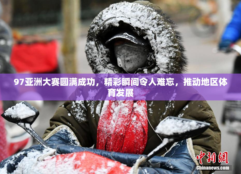 97亚洲大赛圆满成功，精彩瞬间令人难忘，推动地区体育发展