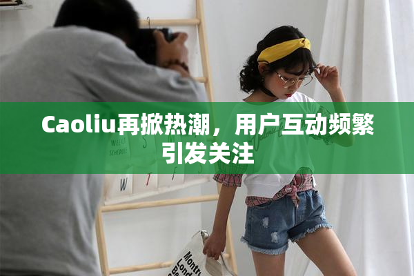 Caoliu再掀热潮，用户互动频繁引发关注