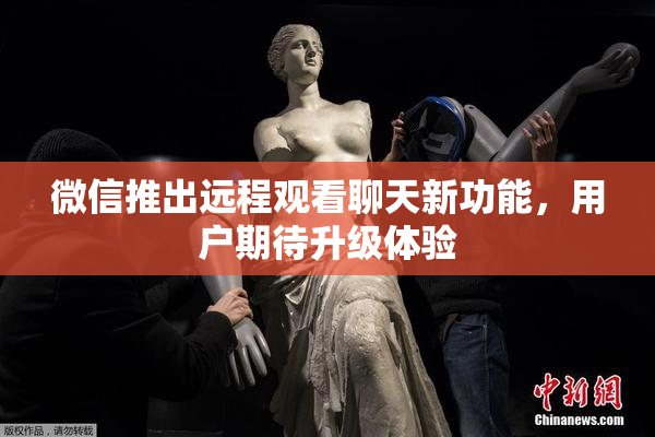 微信推出远程观看聊天新功能，用户期待升级体验