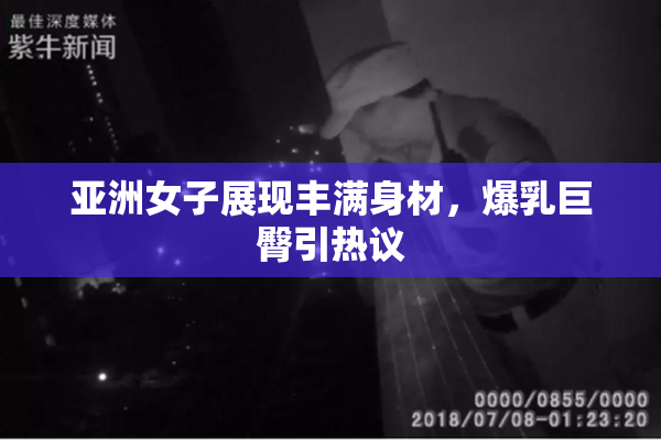 亚洲女子展现丰满身材，爆乳巨臀引热议