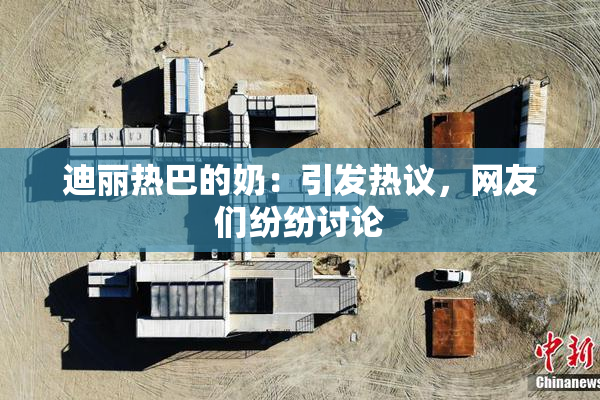 迪丽热巴的奶：引发热议，网友们纷纷讨论