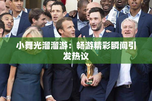 小舞光溜溜游：畅游精彩瞬间引发热议