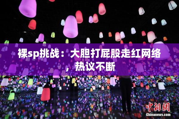 裸sp挑战：大胆打屁股走红网络，热议不断