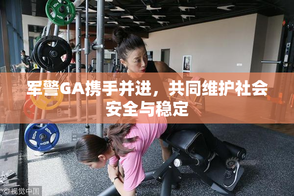 军警GA携手并进，共同维护社会安全与稳定