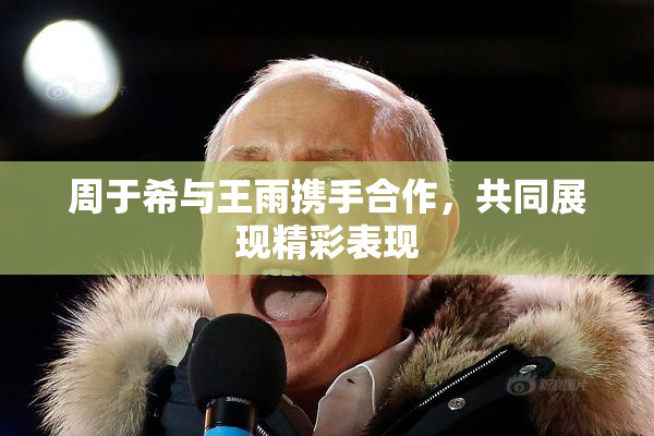 周于希与王雨携手合作，共同展现精彩表现