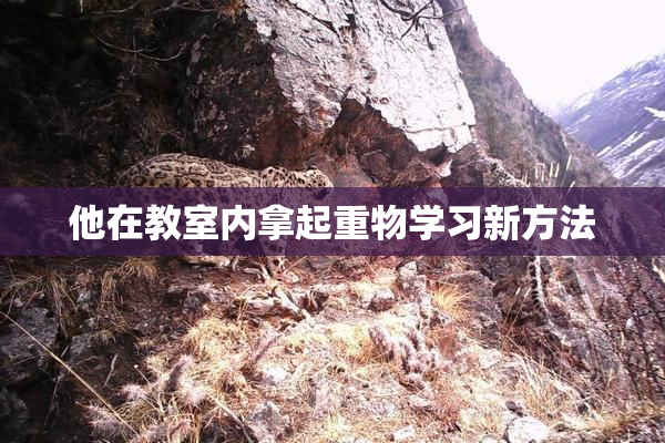 他在教室内拿起重物学习新方法