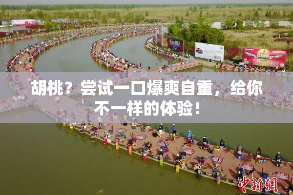胡桃？尝试一口爆爽自重，给你不一样的体验！