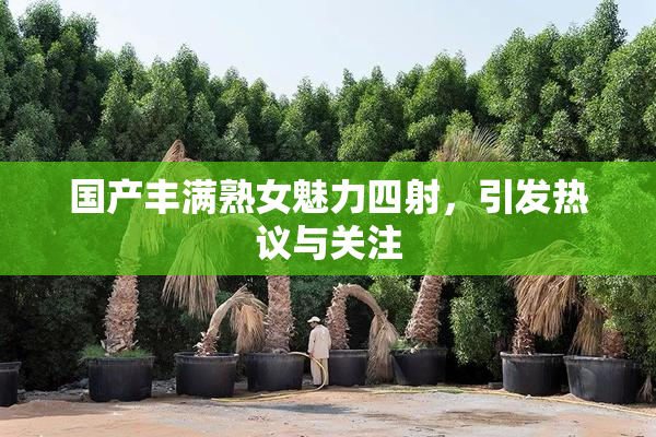 国产丰满熟女魅力四射，引发热议与关注