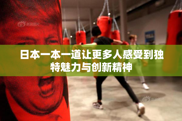 日本一本一道让更多人感受到独特魅力与创新精神