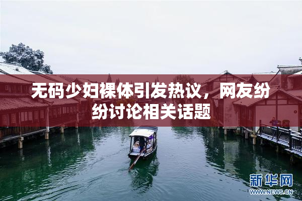 无码少妇裸体引发热议，网友纷纷讨论相关话题
