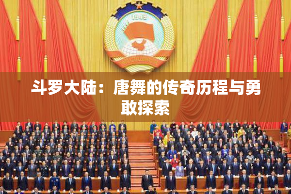 斗罗大陆：唐舞的传奇历程与勇敢探索