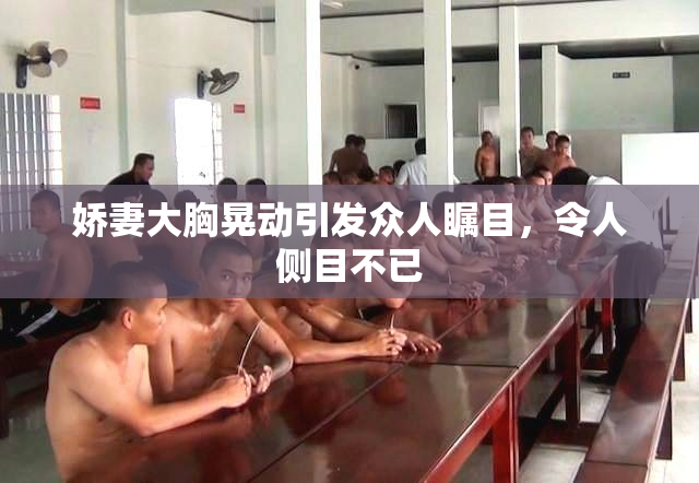 娇妻大胸晃动引发众人瞩目，令人侧目不已