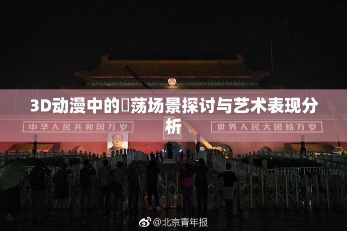 3D动漫中的婬荡场景探讨与艺术表现分析