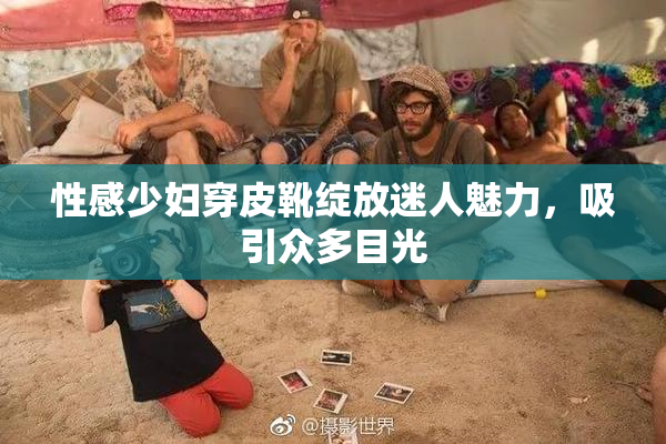 性感少妇穿皮靴绽放迷人魅力，吸引众多目光