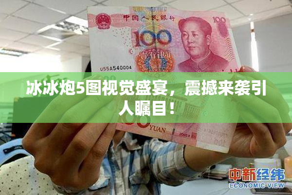 冰冰炮5图视觉盛宴，震撼来袭引人瞩目！