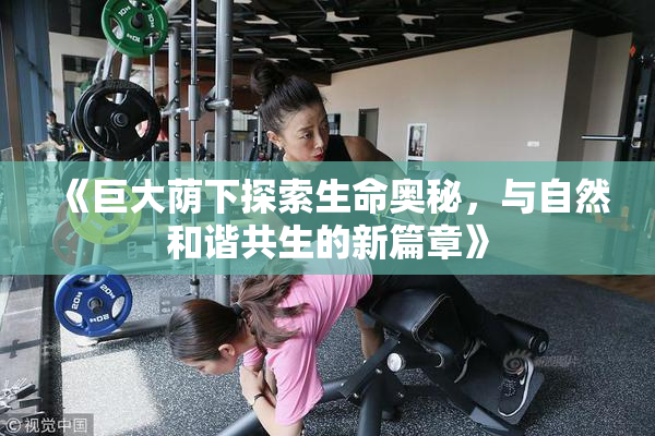 《巨大荫下探索生命奥秘，与自然和谐共生的新篇章》