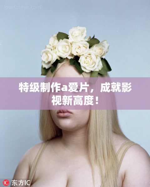 特级制作a爱片，成就影视新高度！