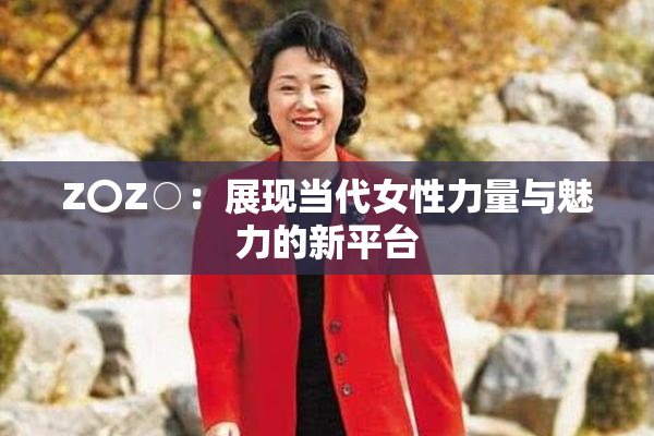 Z〇Z○：展现当代女性力量与魅力的新平台