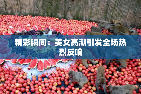 精彩瞬间：美女高潮引发全场热烈反响