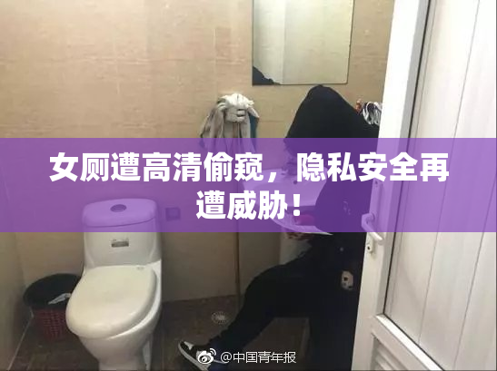 女厕遭高清偷窥，隐私安全再遭威胁！