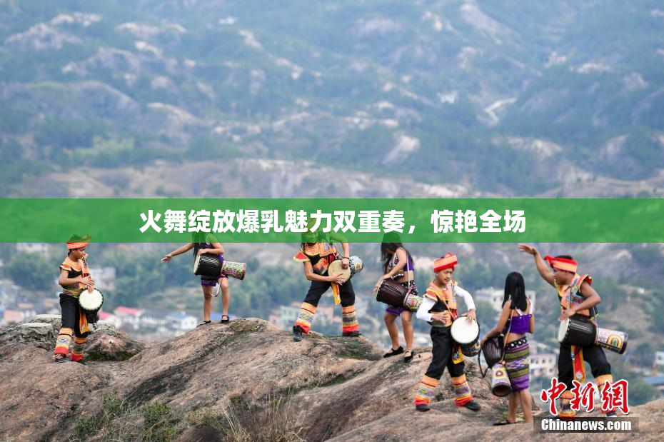 火舞绽放爆乳魅力双重奏，惊艳全场