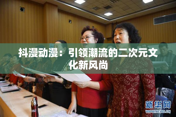 抖漫动漫：引领潮流的二次元文化新风尚