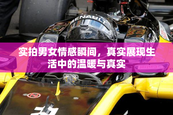 实拍男女情感瞬间，真实展现生活中的温暖与真实
