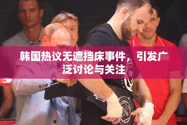 韩国热议无遮挡床事件，引发广泛讨论与关注