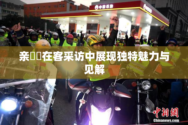 亲妺妺在客采访中展现独特魅力与见解