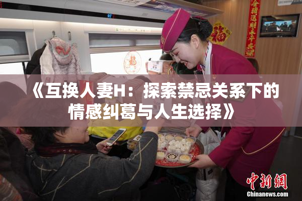 《互换人妻H：探索禁忌关系下的情感纠葛与人生选择》