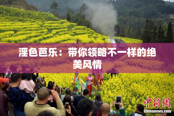 淫色芭乐：带你领略不一样的绝美风情