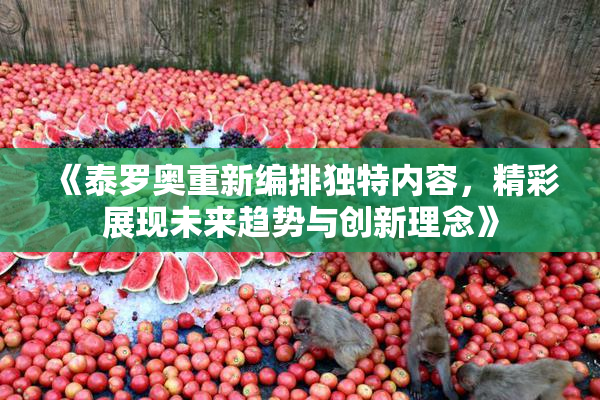 《泰罗奥重新编排独特内容，精彩展现未来趋势与创新理念》