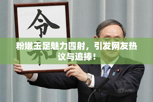 粉嫩玉足魅力四射，引发网友热议与追捧！