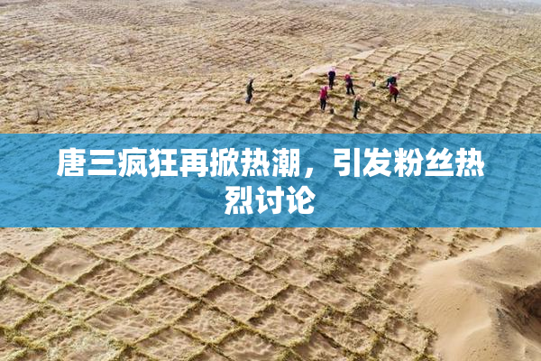 唐三疯狂再掀热潮，引发粉丝热烈讨论