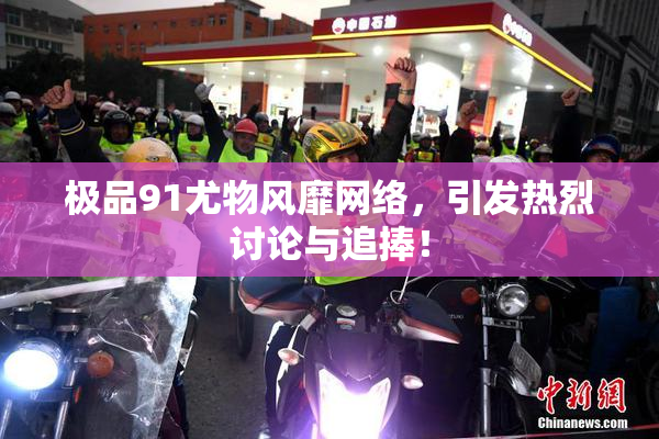 极品91尤物风靡网络，引发热烈讨论与追捧！