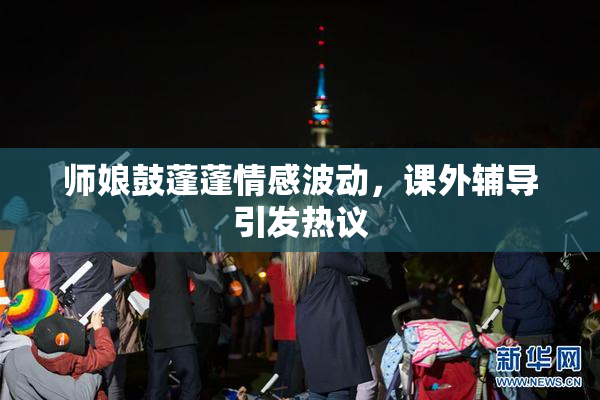师娘鼓蓬蓬情感波动，课外辅导引发热议