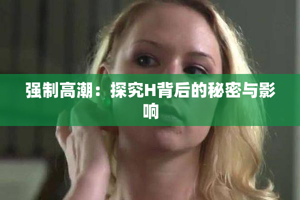 强制高潮：探究H背后的秘密与影响