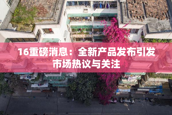 16重磅消息：全新产品发布引发市场热议与关注