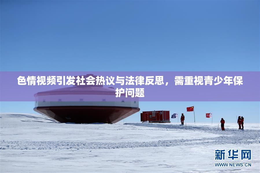 色情视频引发社会热议与法律反思，需重视青少年保护问题