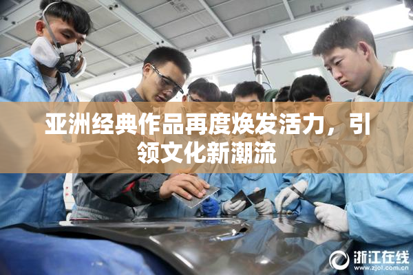 亚洲经典作品再度焕发活力，引领文化新潮流