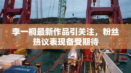李一桐最新作品引关注，粉丝热议表现备受期待