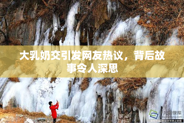 大乳奶交引发网友热议，背后故事令人深思