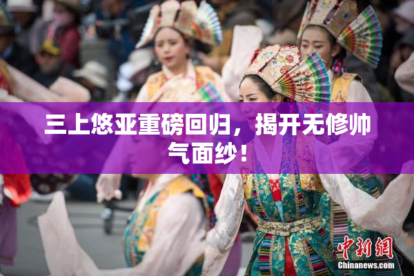 三上悠亚重磅回归，揭开无修帅气面纱！