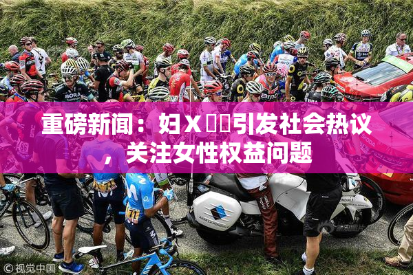重磅新闻：妇Ⅹ乄乂引发社会热议，关注女性权益问题